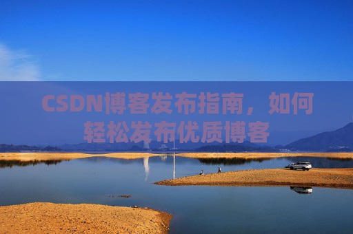 CSDN博客发布指南，如何轻松发布优质博客