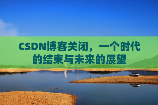 CSDN博客关闭，一个时代的结束与未来的展望
